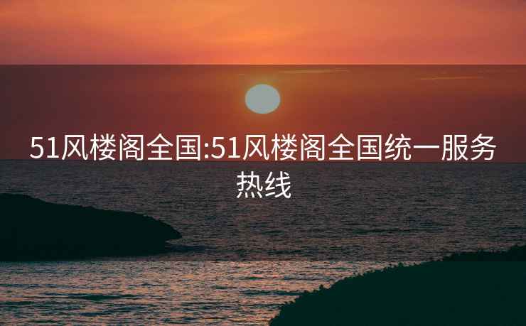 51風(fēng)樓閣全國:51風(fēng)樓閣全國統一服務(wù)熱線(xiàn)