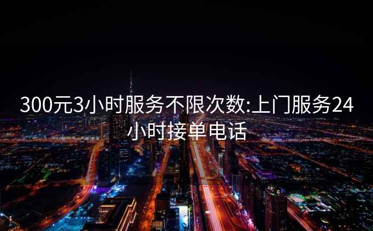 300元3小時(shí)服務(wù)不限次數:上門(mén)服務(wù)24小時(shí)接單電話(huà)