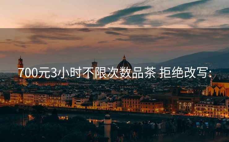 700元3小時(shí)不限次數品茶 拒絕改寫(xiě):