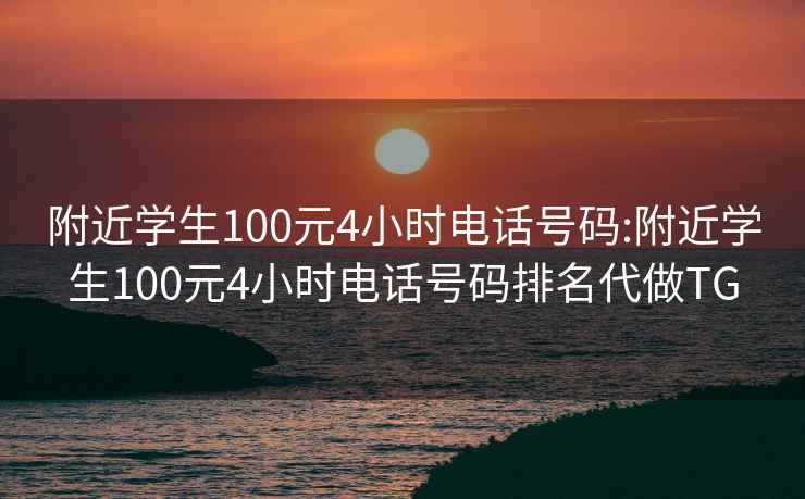 附近學(xué)生100元4小時(shí)電話(huà)號碼:附近學(xué)生100元4小時(shí)電話(huà)號碼排名代做TG