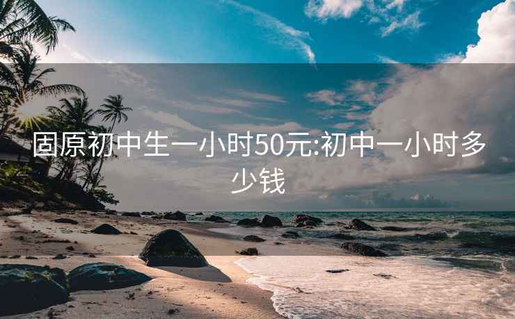 固原初中生一小時(shí)50元:初中一小時(shí)多少錢(qián)