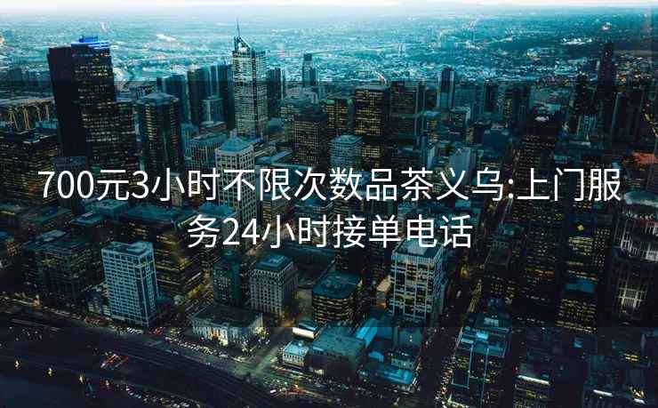 700元3小時(shí)不限次數品茶義烏:上門(mén)服務(wù)24小時(shí)接單電話(huà)