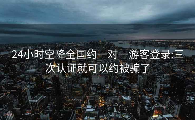 24小時(shí)空降全國約一對一游客登錄:三次認證就可以約被騙了