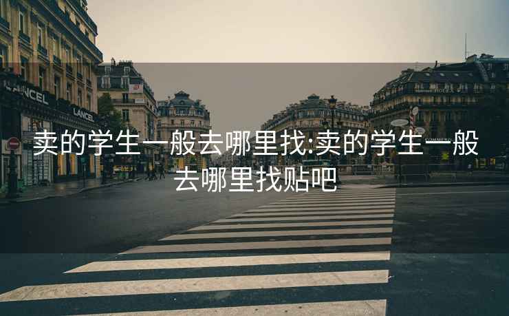 賣(mài)的學(xué)生一般去哪里找:賣(mài)的學(xué)生一般去哪里找貼吧