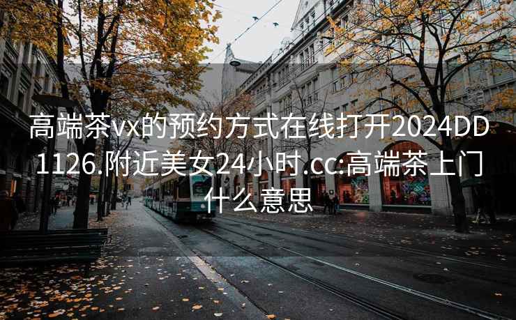 高端茶vx的預約方式在線(xiàn)打開(kāi)2024DD1126.附近美女24小時(shí).cc:高端茶上門(mén)什么意思