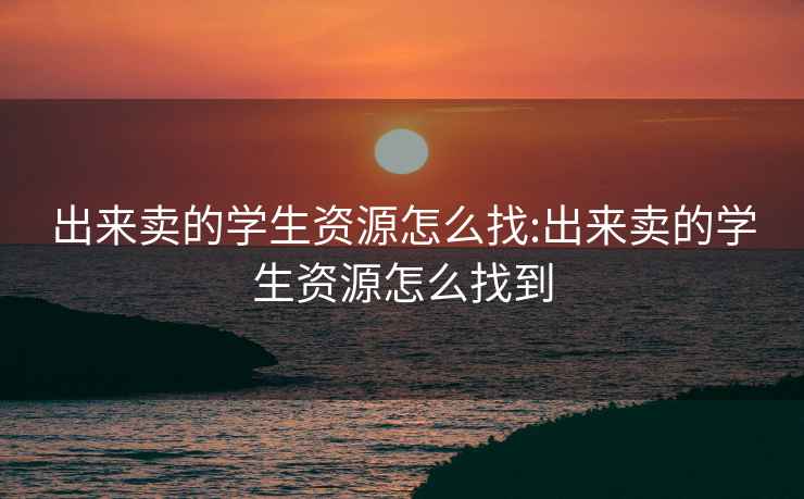 出來(lái)賣(mài)的學(xué)生資源怎么找:出來(lái)賣(mài)的學(xué)生資源怎么找到