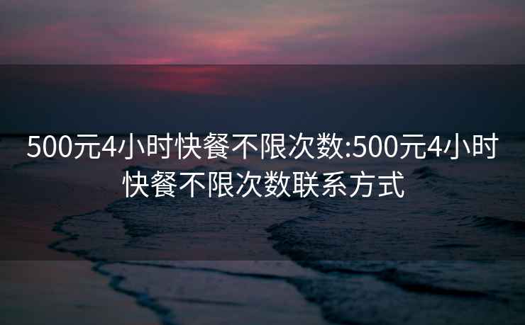 500元4小時(shí)快餐不限次數:500元4小時(shí)快餐不限次數聯(lián)系方式