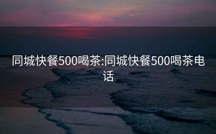 同城快餐500喝茶:同城快餐500喝茶電話(huà)