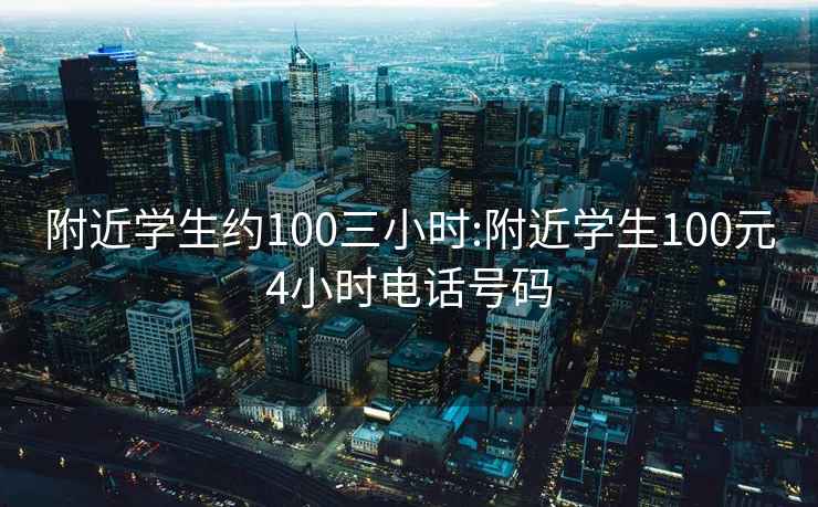 附近學(xué)生約100三小時(shí):附近學(xué)生100元4小時(shí)電話(huà)號碼