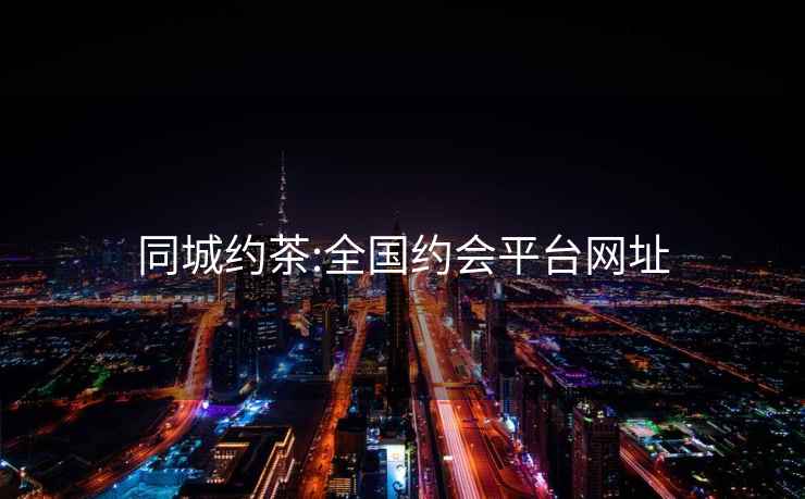 同城約茶:全國約會(huì )平臺網(wǎng)址