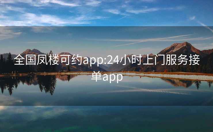 全國鳳樓可約app:24小時(shí)上門(mén)服務(wù)接單app