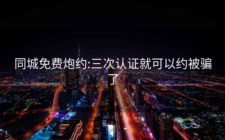 同城免費炮約:三次認證就可以約被騙了