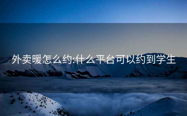 外賣(mài)暖怎么約:什么平臺可以約到學(xué)生