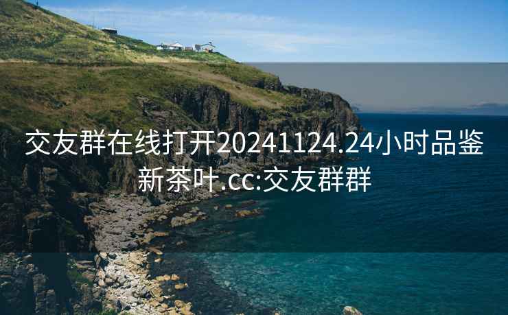 交友群在線(xiàn)打開(kāi)20241124.24小時(shí)品鑒新茶葉.cc:交友群群
