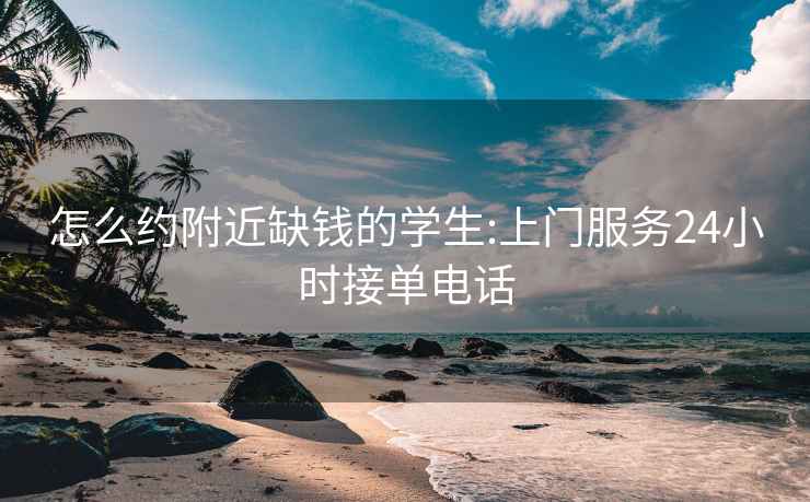 怎么約附近缺錢(qián)的學(xué)生:上門(mén)服務(wù)24小時(shí)接單電話(huà)