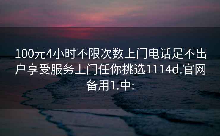 100元4小時(shí)不限次數上門(mén)電話(huà)足不出戶(hù)享受服務(wù)上門(mén)任你挑選1114d.官網(wǎng)備用1.中: