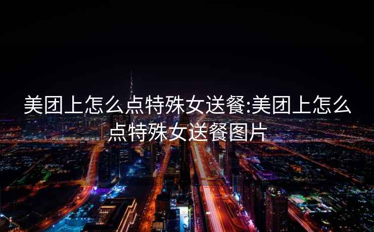 美團上怎么點(diǎn)特殊女送餐:美團上怎么點(diǎn)特殊女送餐圖片
