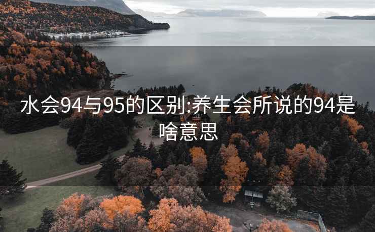 水會(huì )94與95的區別:養生會(huì )所說(shuō)的94是啥意思