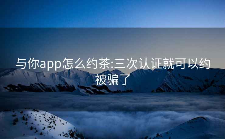 與你app怎么約茶:三次認證就可以約被騙了