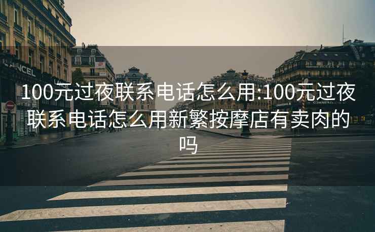 100元過(guò)夜聯(lián)系電話(huà)怎么用:100元過(guò)夜聯(lián)系電話(huà)怎么用新繁按摩店有賣(mài)肉的嗎