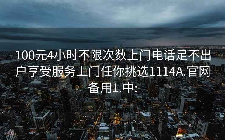 100元4小時(shí)不限次數上門(mén)電話(huà)足不出戶(hù)享受服務(wù)上門(mén)任你挑選1114A.官網(wǎng)備用1.中: