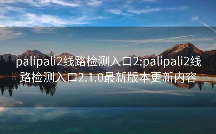 palipali2線(xiàn)路檢測入口2:palipali2線(xiàn)路檢測入口2.1.0最新版本更新內容