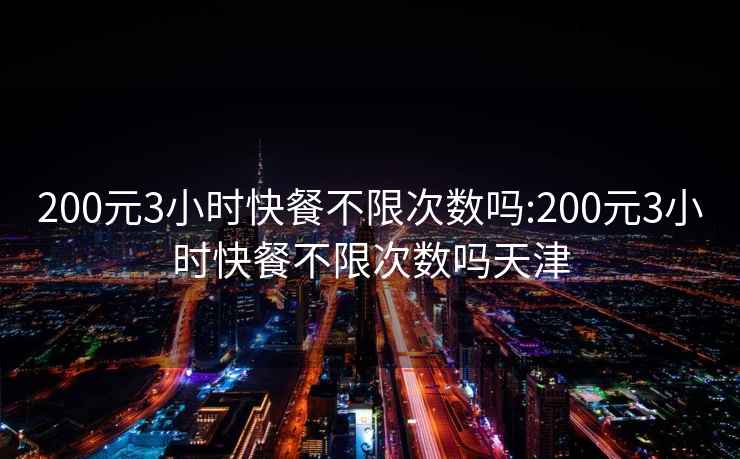 200元3小時(shí)快餐不限次數嗎:200元3小時(shí)快餐不限次數嗎天津
