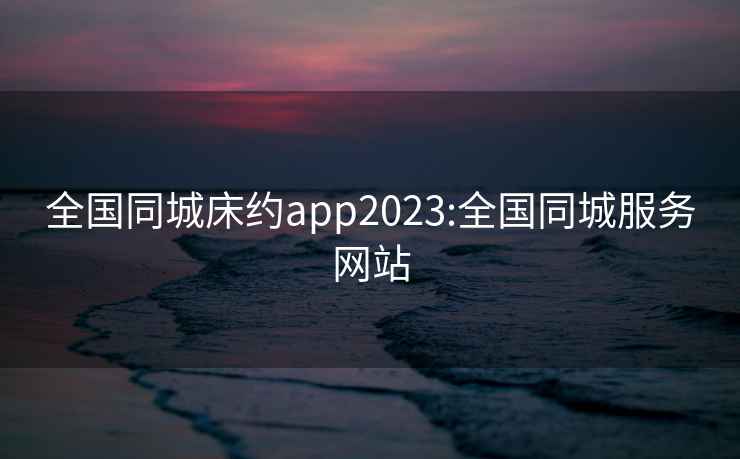 全國同城床約app2023:全國同城服務(wù)網(wǎng)站