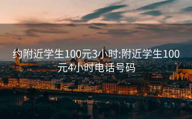 約附近學(xué)生100元3小時(shí):附近學(xué)生100元4小時(shí)電話(huà)號碼