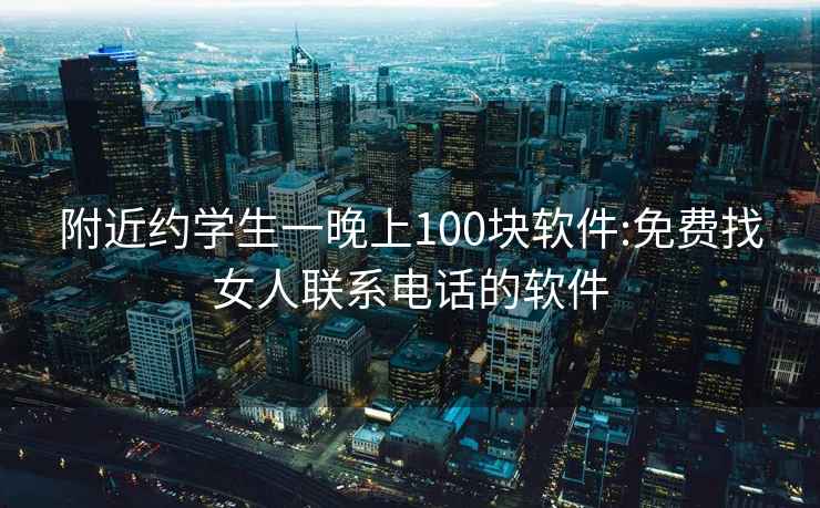 附近約學(xué)生一晚上100塊軟件:免費找女人聯(lián)系電話(huà)的軟件