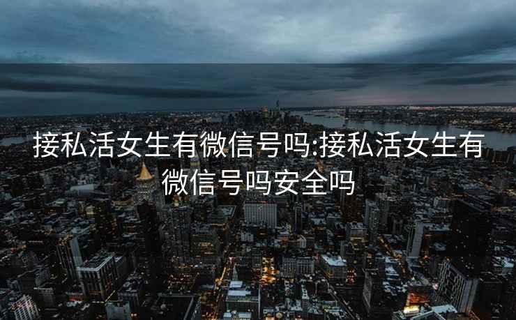 接私活女生有微信號嗎:接私活女生有微信號嗎安全嗎