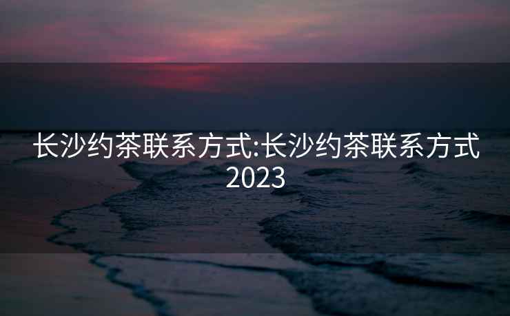 長(cháng)沙約茶聯(lián)系方式:長(cháng)沙約茶聯(lián)系方式2023