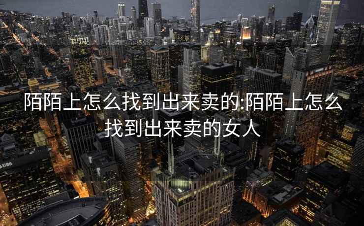 陌陌上怎么找到出來(lái)賣(mài)的:陌陌上怎么找到出來(lái)賣(mài)的女人