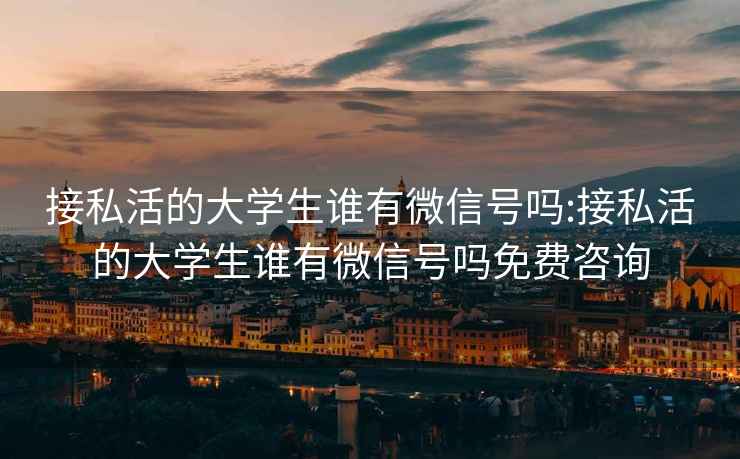接私活的大學(xué)生誰(shuí)有微信號嗎:接私活的大學(xué)生誰(shuí)有微信號嗎免費咨詢(xún)
