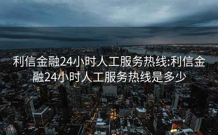 利信金融24小時(shí)人工服務(wù)熱線(xiàn):利信金融24小時(shí)人工服務(wù)熱線(xiàn)是多少