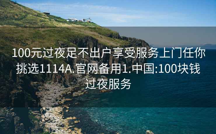 100元過(guò)夜足不出戶(hù)享受服務(wù)上門(mén)任你挑選1114A.官網(wǎng)備用1.中國:100塊錢(qián)過(guò)夜服務(wù)