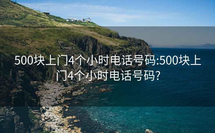 500塊上門(mén)4個(gè)小時(shí)電話(huà)號碼:500塊上門(mén)4個(gè)小時(shí)電話(huà)號碼?