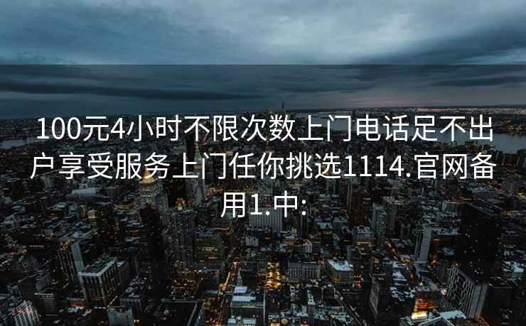 100元4小時(shí)不限次數上門(mén)電話(huà)足不出戶(hù)享受服務(wù)上門(mén)任你挑選1114.官網(wǎng)備用1.中: