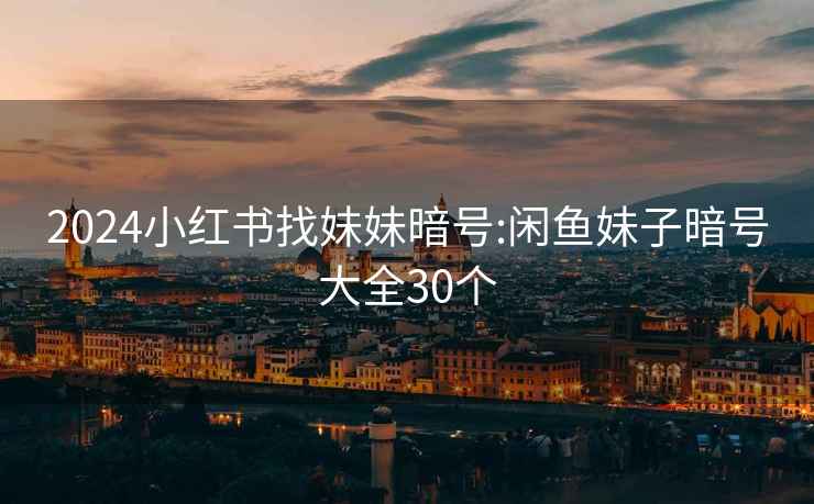 2024小紅書(shū)找妹妹暗號:閑魚(yú)妹子暗號大全30個(gè)