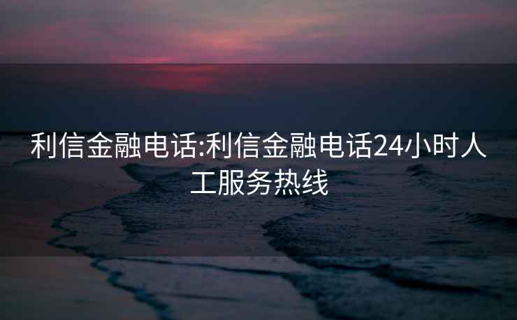 利信金融電話(huà):利信金融電話(huà)24小時(shí)人工服務(wù)熱線(xiàn)