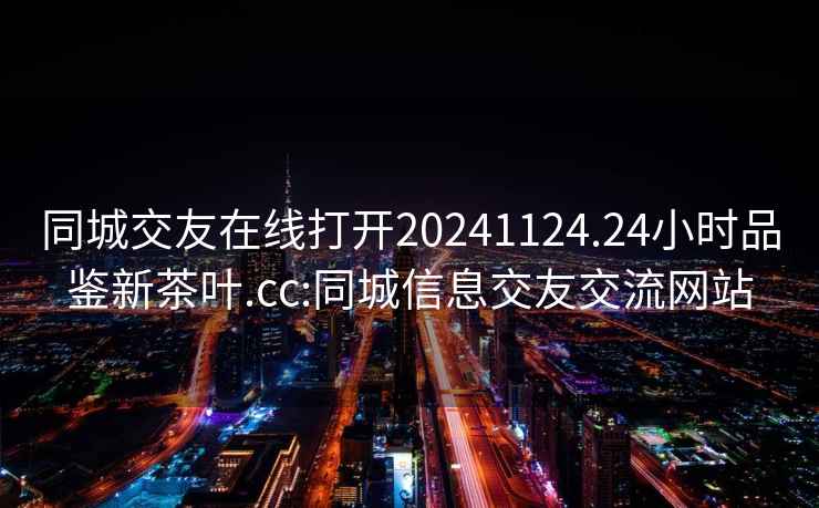同城交友在線(xiàn)打開(kāi)20241124.24小時(shí)品鑒新茶葉.cc:同城信息交友交流網(wǎng)站