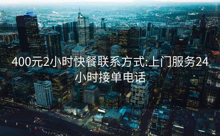 400元2小時(shí)快餐聯(lián)系方式:上門(mén)服務(wù)24小時(shí)接單電話(huà)