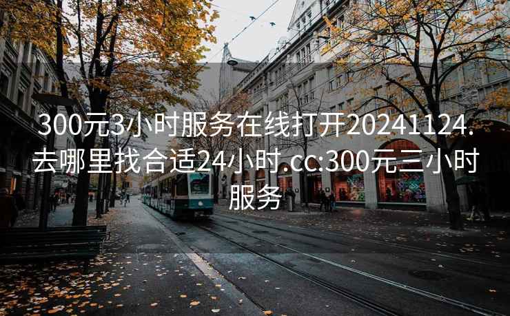 300元3小時(shí)服務(wù)在線(xiàn)打開(kāi)20241124.去哪里找合適24小時(shí).cc:300元三小時(shí)服務(wù)