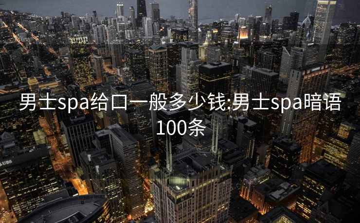 男士spa給口一般多少錢(qián):男士spa暗語(yǔ)100條