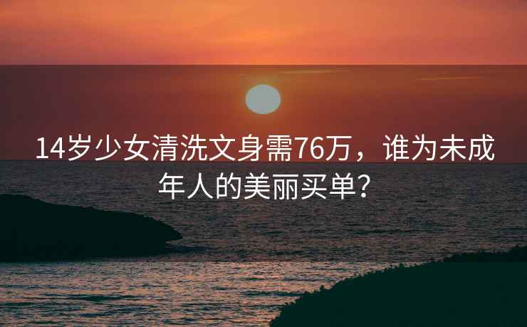 14歲少女清洗文身需76萬(wàn)，誰(shuí)為未成年人的美麗買(mǎi)單？