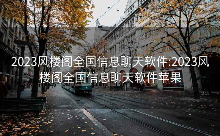 2023風(fēng)樓閣全國信息聊天軟件:2023風(fēng)樓閣全國信息聊天軟件蘋(píng)果