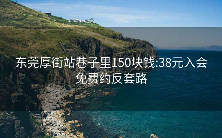 東莞厚街站巷子里150塊錢(qián):38元入會(huì )免費約反套路