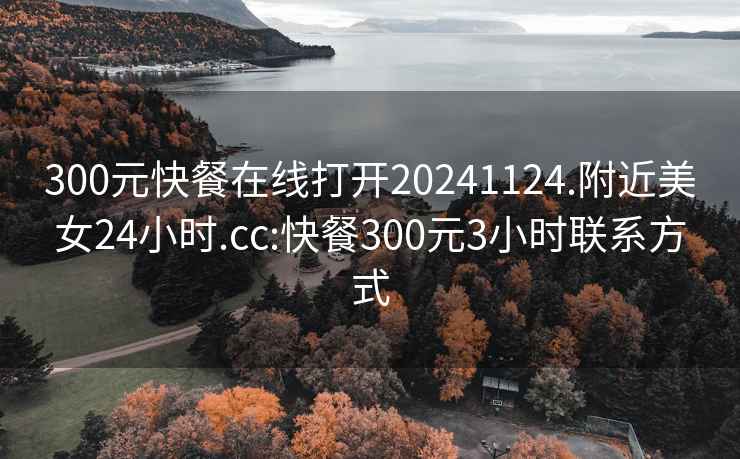 300元快餐在線(xiàn)打開(kāi)20241124.附近美女24小時(shí).cc:快餐300元3小時(shí)聯(lián)系方式