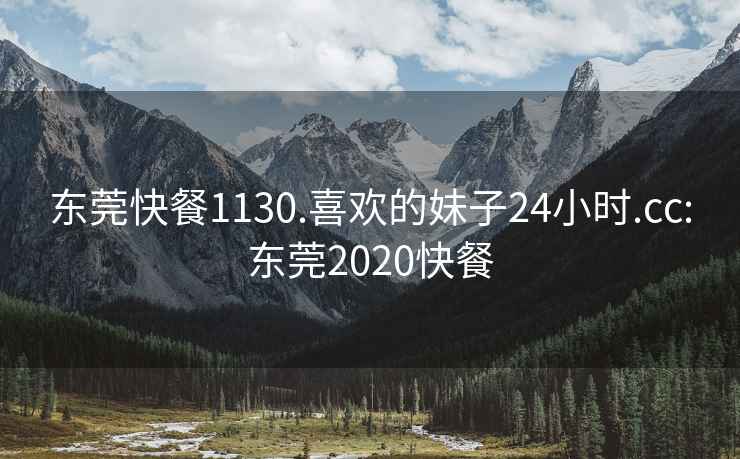 東莞快餐1130.喜歡的妹子24小時(shí).cc:東莞2020快餐