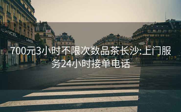 700元3小時(shí)不限次數品茶長(cháng)沙:上門(mén)服務(wù)24小時(shí)接單電話(huà)